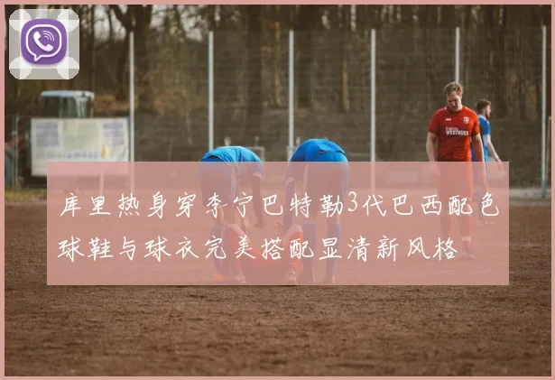 库里热身穿李宁巴特勒3代巴西配色球鞋与球衣完美搭配显清新风格