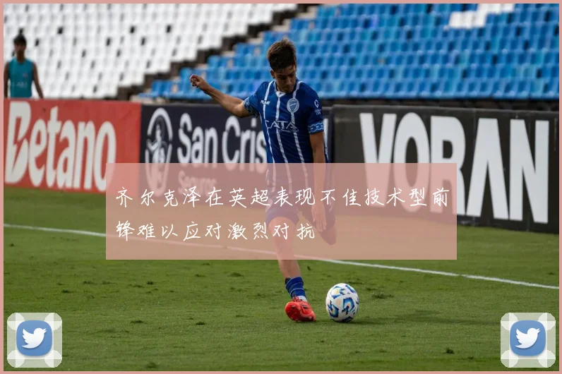 齐尔克泽在英超表现不佳技术型前锋难以应对激烈对抗