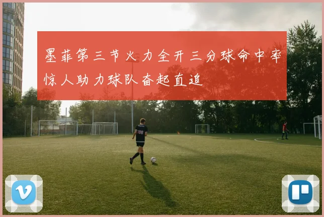 墨菲第三节火力全开三分球命中率惊人助力球队奋起直追