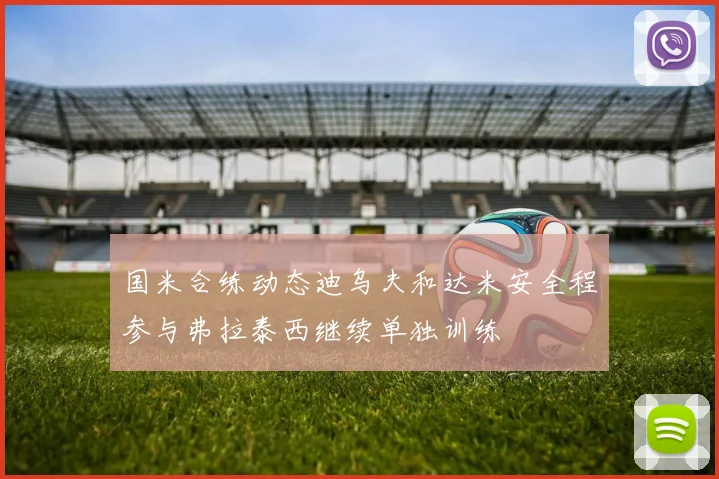 国米合练动态迪乌夫和达米安全程参与弗拉泰西继续单独训练