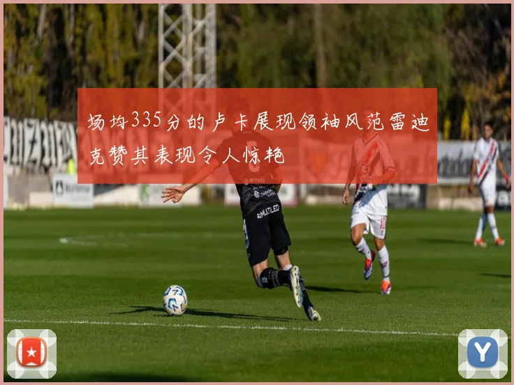 场均335分的卢卡展现领袖风范雷迪克赞其表现令人惊艳