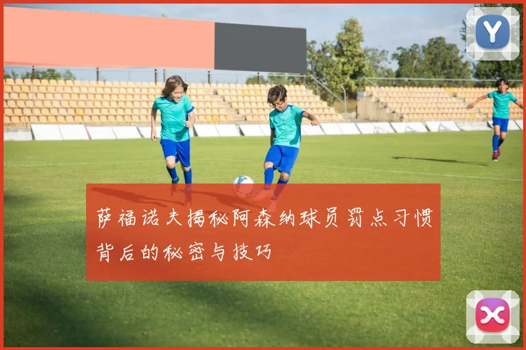 萨福诺夫揭秘阿森纳球员罚点习惯背后的秘密与技巧