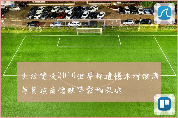 杰拉德谈2010世界杯遗憾本特缺席与费迪南德缺阵影响深远