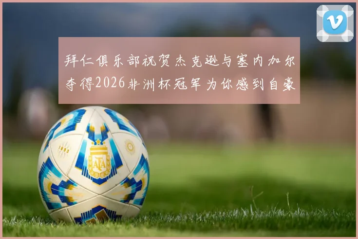 拜仁俱乐部祝贺杰克逊与塞内加尔夺得2026非洲杯冠军为你感到自豪