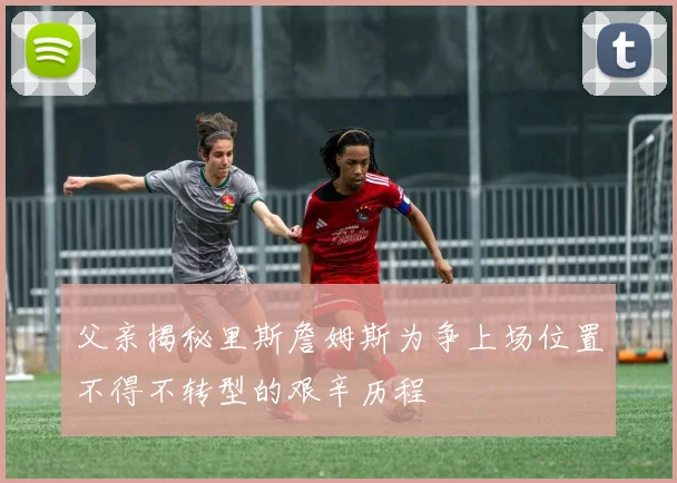 父亲揭秘里斯詹姆斯为争上场位置不得不转型的艰辛历程