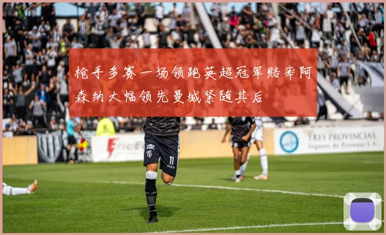 枪手多赛一场领跑英超冠军赔率阿森纳大幅领先曼城紧随其后