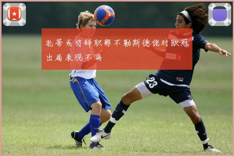 孔蒂或将辞职那不勒斯德佬对欧冠出局表现不满