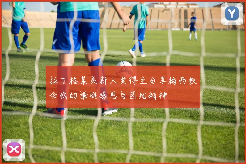 拉丁格莱美新人奖得主分享梅西教会我的谦逊感恩与团结精神