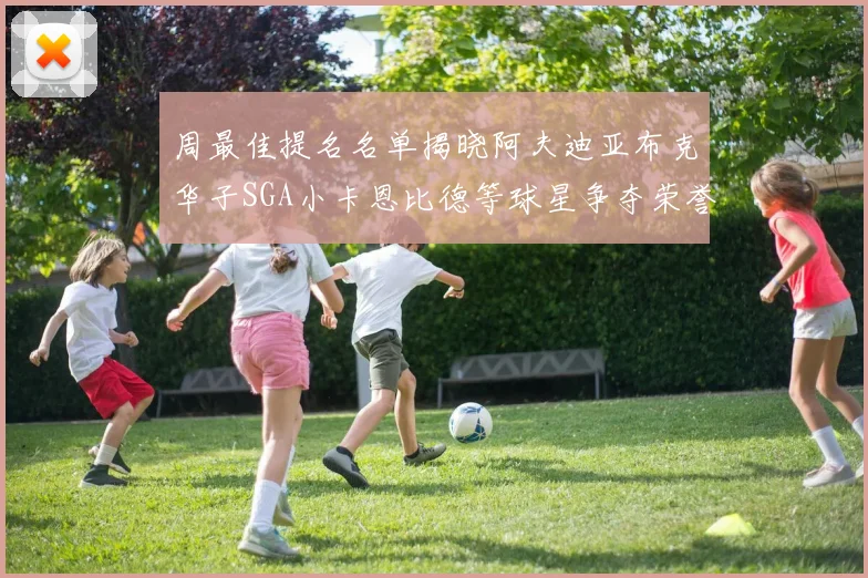 周最佳提名名单揭晓阿夫迪亚布克华子SGA小卡恩比德等球星争夺荣誉