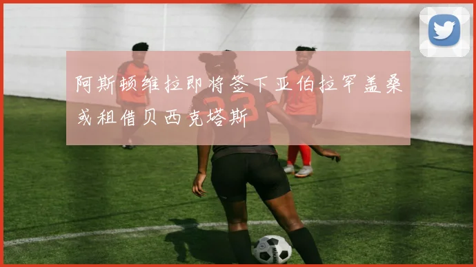 阿斯顿维拉即将签下亚伯拉罕盖桑或租借贝西克塔斯