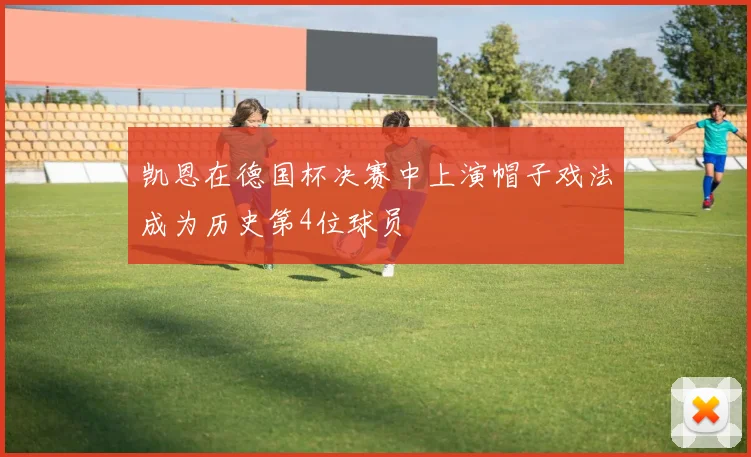 凯恩在德国杯决赛中上演帽子戏法成为历史第4位球员