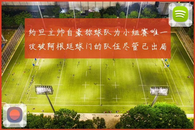 约旦主帅自豪称球队为小组赛唯一攻破阿根廷球门的队伍尽管已出局
