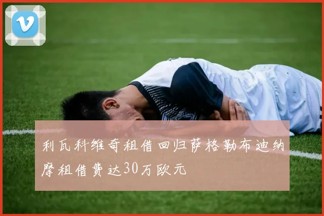 利瓦科维奇租借回归萨格勒布迪纳摩租借费达30万欧元
