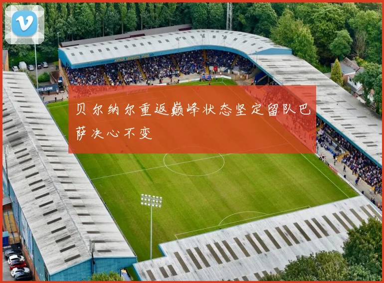 贝尔纳尔重返巅峰状态坚定留队巴萨决心不变
