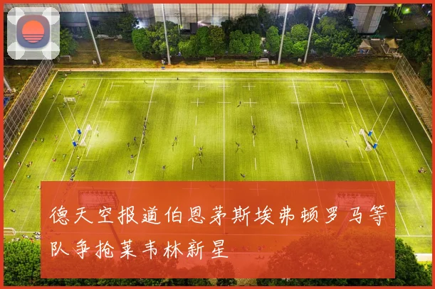 德天空报道伯恩茅斯埃弗顿罗马等队争抢莱韦林新星