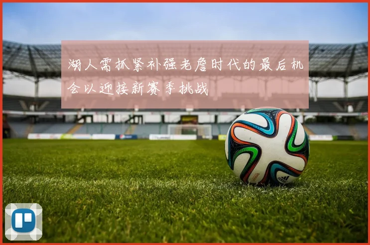 湖人需抓紧补强老詹时代的最后机会以迎接新赛季挑战