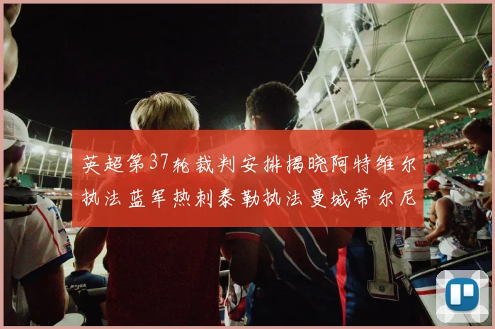 英超第37轮裁判安排揭晓阿特维尔执法蓝军热刺泰勒执法曼城蒂尔尼执法枪手