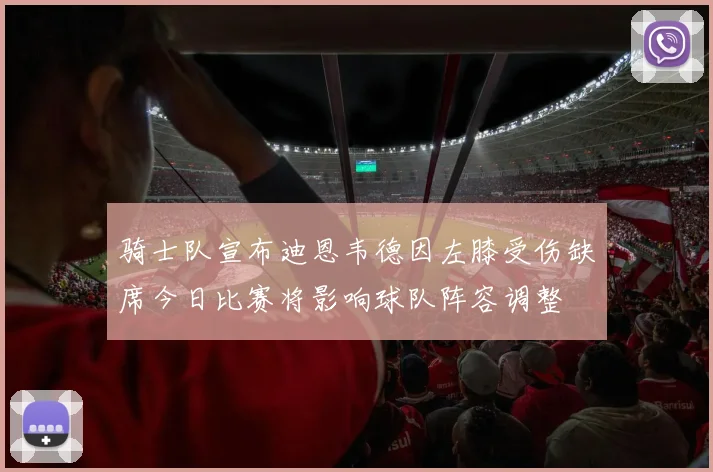 骑士队宣布迪恩韦德因左膝受伤缺席今日比赛将影响球队阵容调整