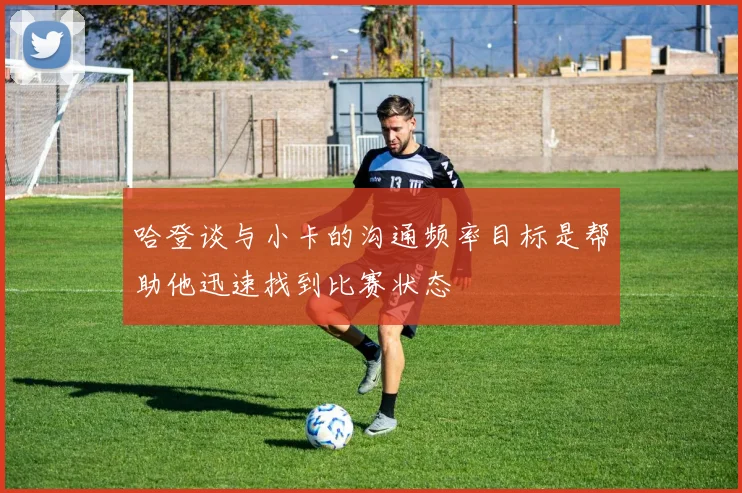 哈登谈与小卡的沟通频率目标是帮助他迅速找到比赛状态