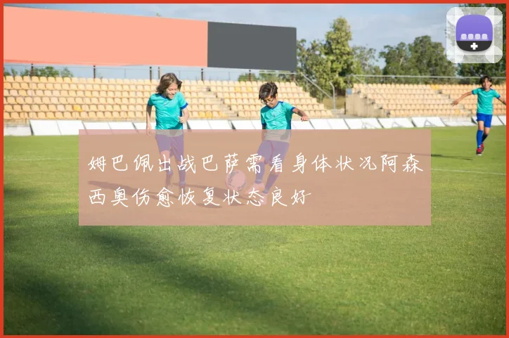 姆巴佩出战巴萨需看身体状况阿森西奥伤愈恢复状态良好