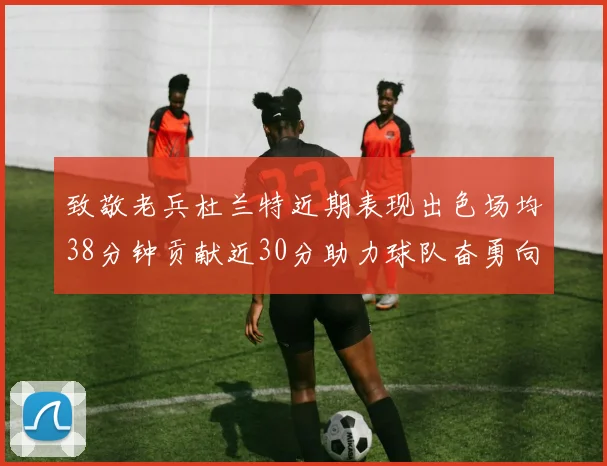 致敬老兵杜兰特近期表现出色场均38分钟贡献近30分助力球队奋勇向前