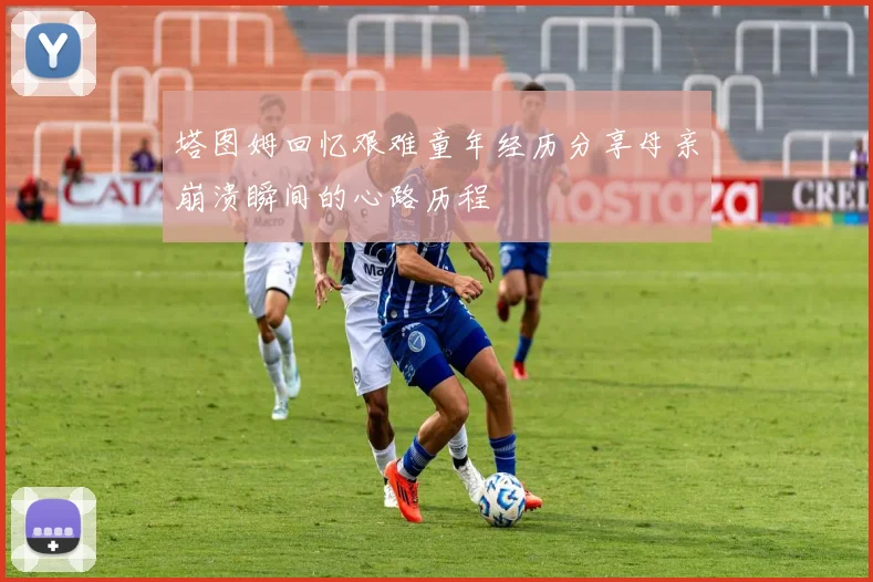 塔图姆回忆艰难童年经历分享母亲崩溃瞬间的心路历程